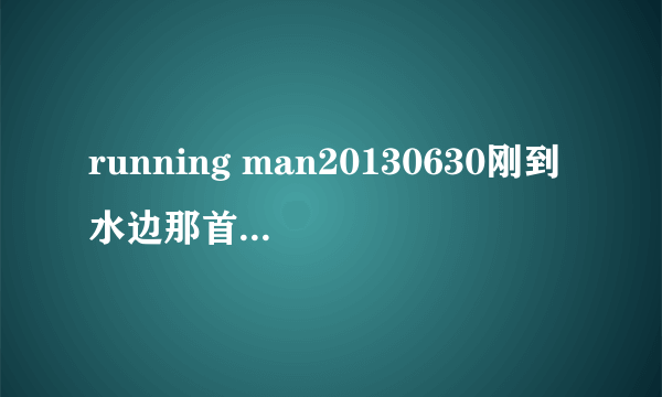 running man20130630刚到水边那首背景音乐是什么？