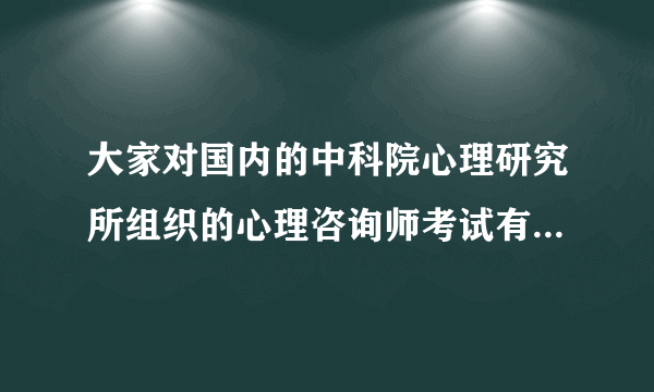 大家对国内的中科院心理研究所组织的心理咨询师考试有什么看法？