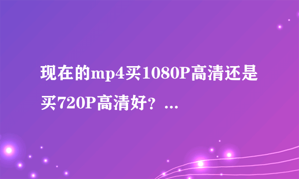 现在的mp4买1080P高清还是买720P高清好？听说1080p高清的不怎么流畅。