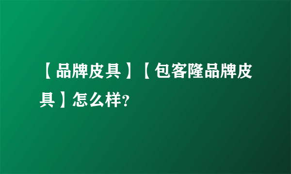 【品牌皮具】【包客隆品牌皮具】怎么样？