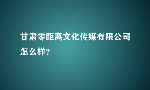 甘肃零距离文化传媒有限公司怎么样？