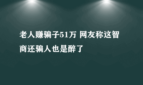 老人赚骗子51万 网友称这智商还骗人也是醉了