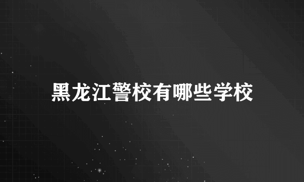 黑龙江警校有哪些学校