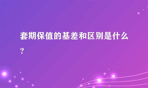 套期保值的基差和区别是什么？