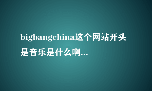 bigbangchina这个网站开头是音乐是什么啊？麻烦哪位好心人告诉我~~拜托了~~