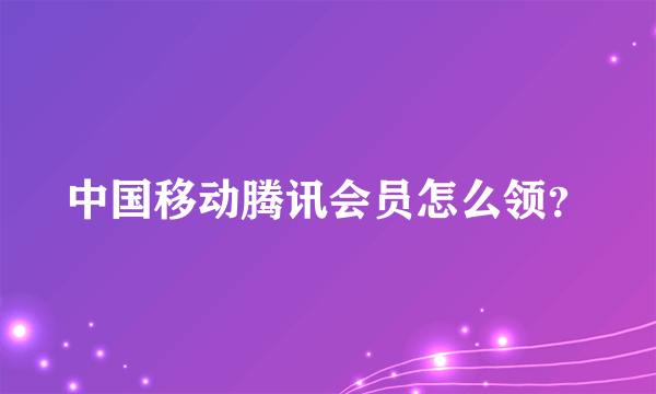 中国移动腾讯会员怎么领？