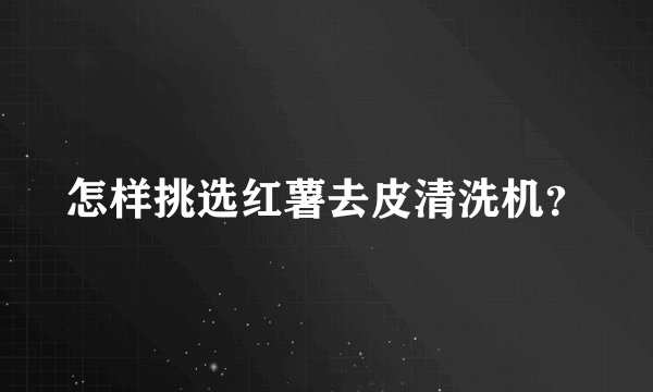 怎样挑选红薯去皮清洗机？