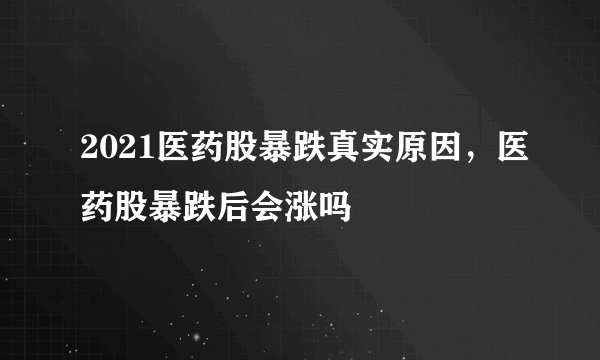 2021医药股暴跌真实原因，医药股暴跌后会涨吗