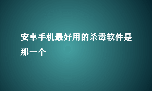 安卓手机最好用的杀毒软件是那一个