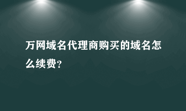 万网域名代理商购买的域名怎么续费？