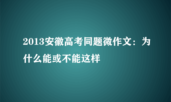 2013安徽高考同题微作文：为什么能或不能这样