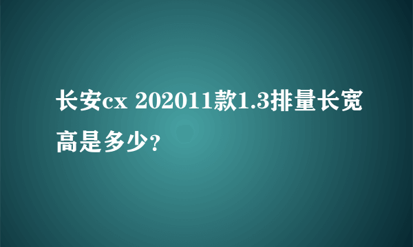 长安cx 202011款1.3排量长宽高是多少？