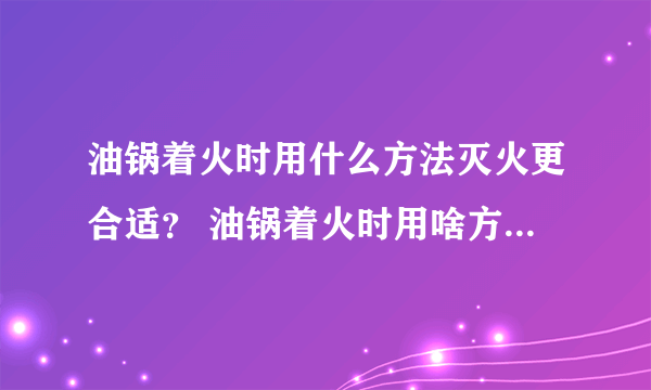 油锅着火时用什么方法灭火更合适？ 油锅着火时用啥方法灭火更合适？