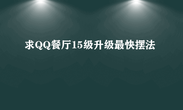 求QQ餐厅15级升级最快摆法