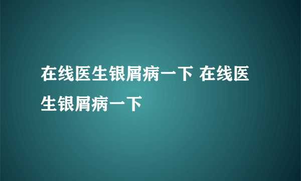 在线医生银屑病一下 在线医生银屑病一下