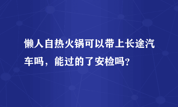 懒人自热火锅可以带上长途汽车吗，能过的了安检吗？