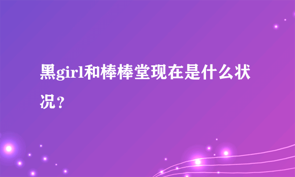 黑girl和棒棒堂现在是什么状况？