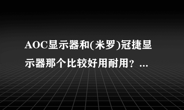 AOC显示器和(米罗)冠捷显示器那个比较好用耐用？我知道他们是一家公司的就想知道那个更好？