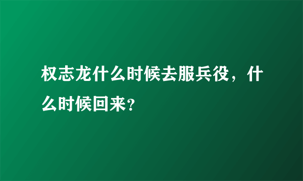 权志龙什么时候去服兵役，什么时候回来？