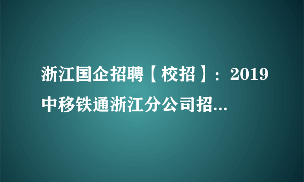 浙江国企招聘【校招】：2019中移铁通浙江分公司招聘高校毕业生31人公告