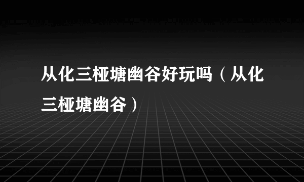 从化三桠塘幽谷好玩吗（从化三桠塘幽谷）