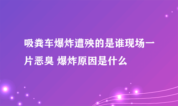 吸粪车爆炸遭殃的是谁现场一片恶臭 爆炸原因是什么