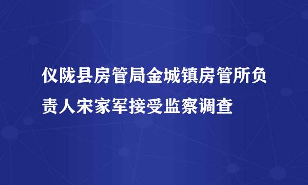 仪陇县房管局金城镇房管所负责人宋家军接受监察调查