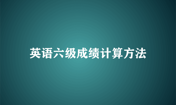 英语六级成绩计算方法