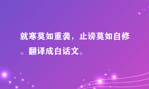 就寒莫如重袭，止谤莫如自修。翻译成白话文。