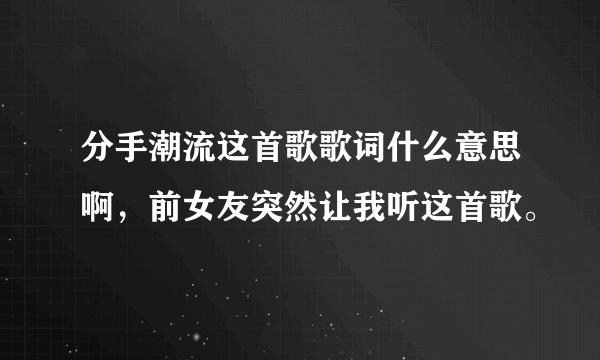 分手潮流这首歌歌词什么意思啊，前女友突然让我听这首歌。