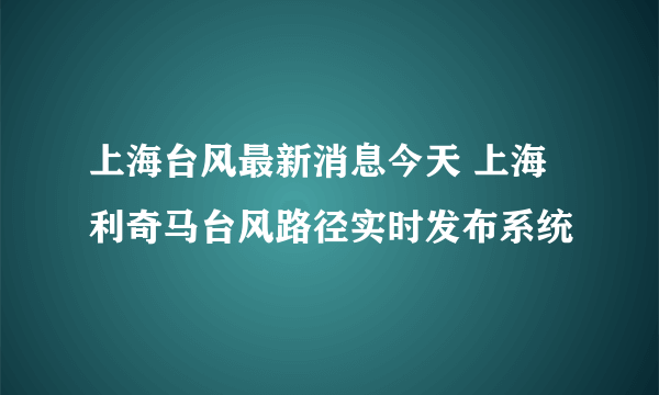 上海台风最新消息今天 上海利奇马台风路径实时发布系统