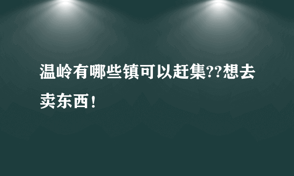 温岭有哪些镇可以赶集??想去卖东西！