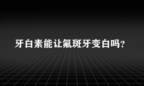 牙白素能让氟斑牙变白吗？