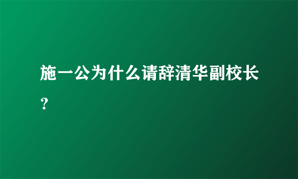 施一公为什么请辞清华副校长？