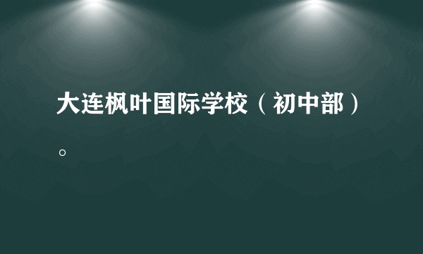 大连枫叶国际学校（初中部）。