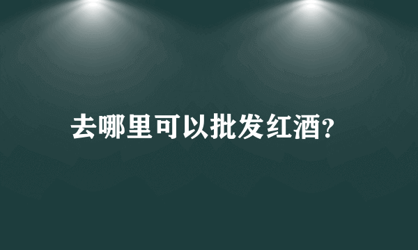 去哪里可以批发红酒？