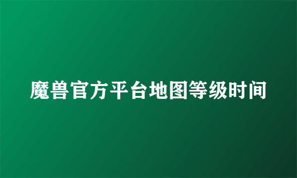 魔兽官方平台地图等级时间