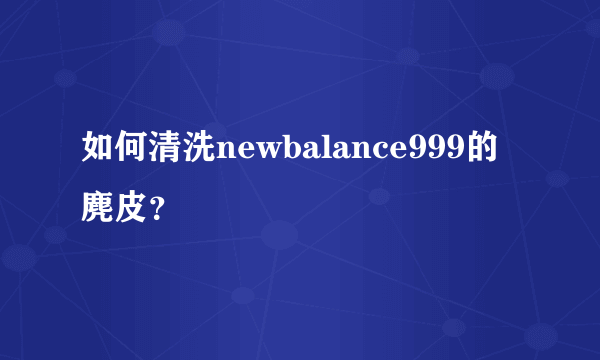 如何清洗newbalance999的麂皮？