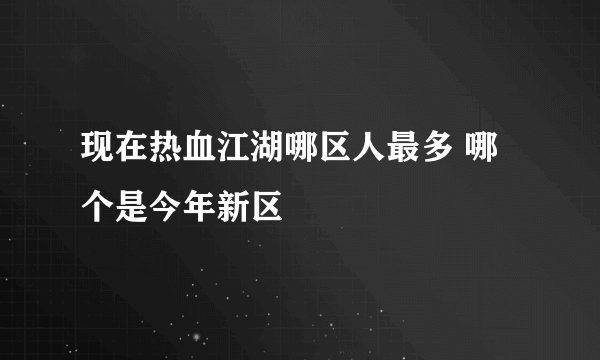 现在热血江湖哪区人最多 哪个是今年新区