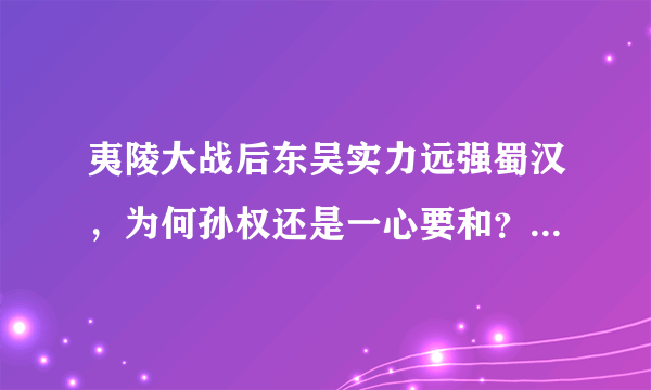 夷陵大战后东吴实力远强蜀汉，为何孙权还是一心要和？是因为怂吗？