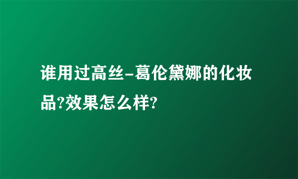 谁用过高丝-葛伦黛娜的化妆品?效果怎么样?