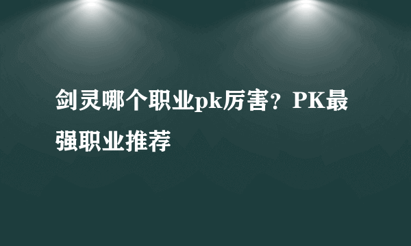 剑灵哪个职业pk厉害？PK最强职业推荐