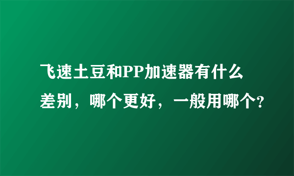 飞速土豆和PP加速器有什么差别，哪个更好，一般用哪个？