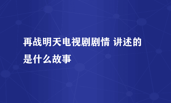 再战明天电视剧剧情 讲述的是什么故事