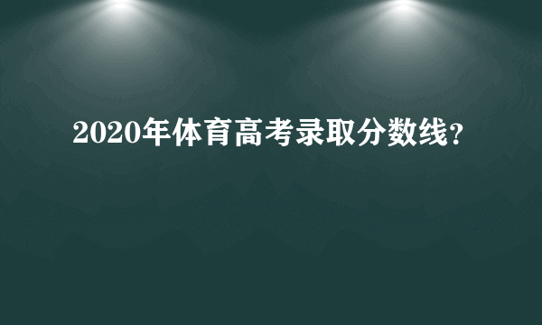 2020年体育高考录取分数线？