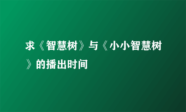 求《智慧树》与《小小智慧树》的播出时间