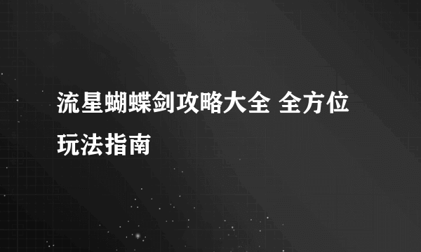 流星蝴蝶剑攻略大全 全方位玩法指南