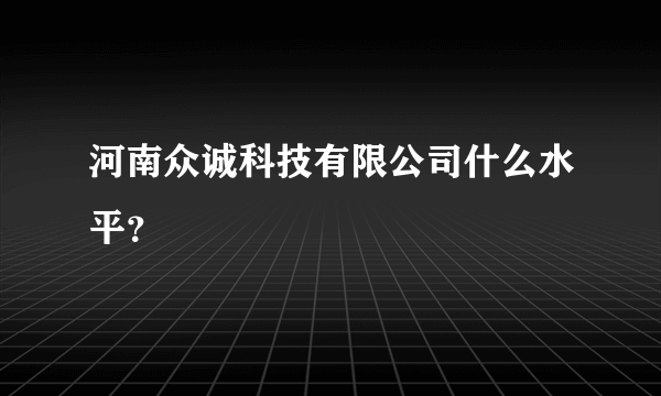 河南众诚科技有限公司什么水平？