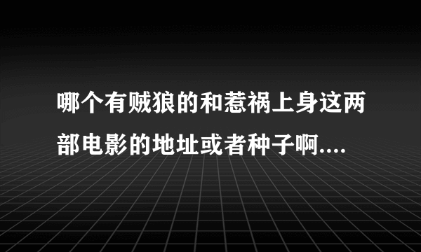 哪个有贼狼的和惹祸上身这两部电影的地址或者种子啊..?要粤语的啊.