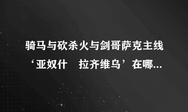 骑马与砍杀火与剑哥萨克主线‘亚奴什‧拉齐维乌’在哪找呀？旅行者也不知道!!